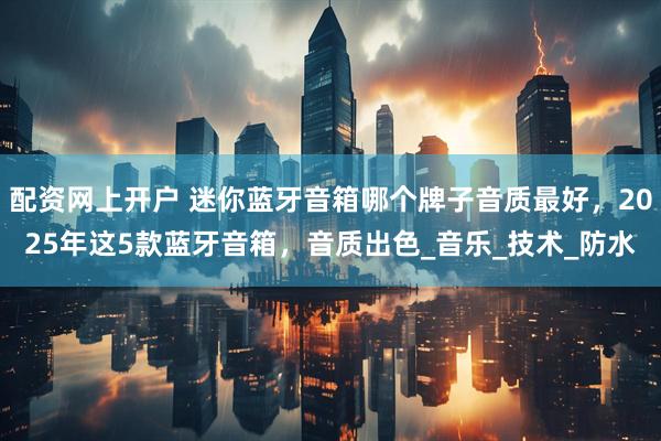 配资网上开户 迷你蓝牙音箱哪个牌子音质最好，2025年这5款蓝牙音箱，音质出色_音乐_技术_防水