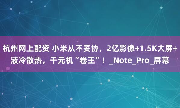 杭州网上配资 小米从不妥协，2亿影像+1.5K大屏+液冷散热，千元机“卷王”！_Note_Pro_屏幕