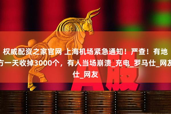 权威配资之家官网 上海机场紧急通知！严查！有地方一天收掉3000个，有人当场崩溃_充电_罗马仕_网友