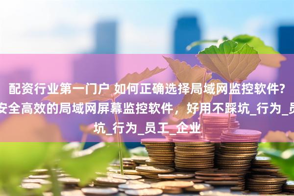 配资行业第一门户 如何正确选择局域网监控软件?推荐8款安全高效的局域网屏幕监控软件，好用不踩坑_行为_员工_企业