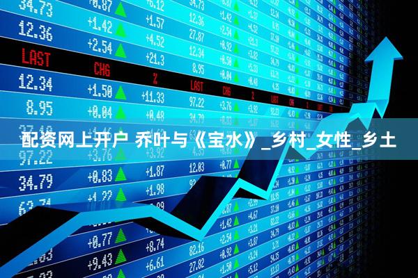 配资网上开户 乔叶与《宝水》_乡村_女性_乡土