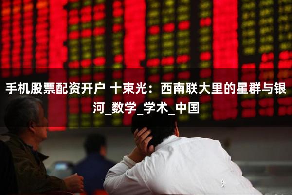 手机股票配资开户 十束光：西南联大里的星群与银河_数学_学术_中国