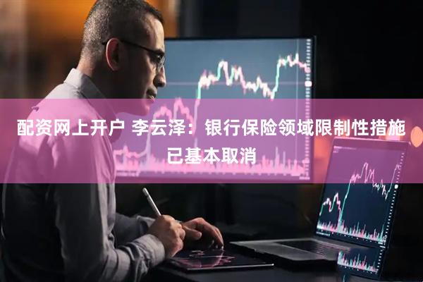 配资网上开户 李云泽：银行保险领域限制性措施已基本取消