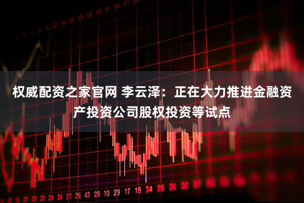 权威配资之家官网 李云泽：正在大力推进金融资产投资公司股权投资等试点