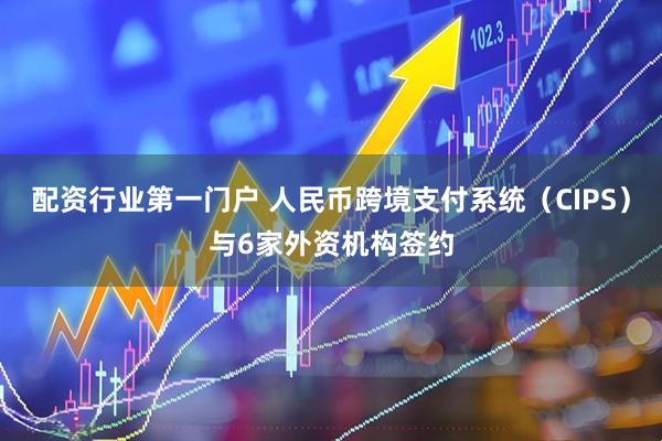 配资行业第一门户 人民币跨境支付系统（CIPS）与6家外资机构签约