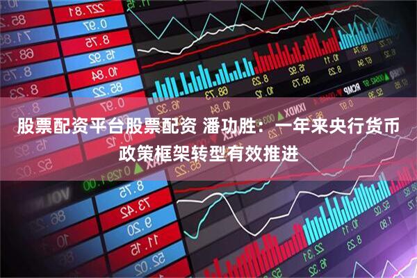 股票配资平台股票配资 潘功胜：一年来央行货币政策框架转型有效推进