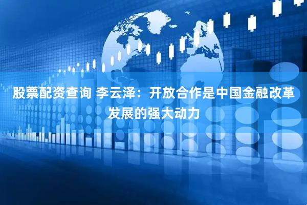 股票配资查询 李云泽：开放合作是中国金融改革发展的强大动力