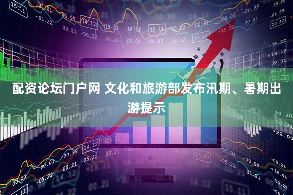 配资论坛门户网 文化和旅游部发布汛期、暑期出游提示