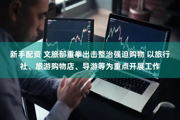 新手配资 文旅部重拳出击整治强迫购物 以旅行社、旅游购物店、导游等为重点开展工作