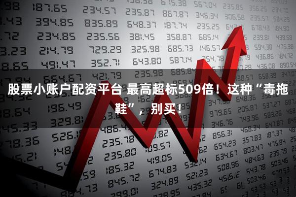 股票小账户配资平台 最高超标509倍！这种“毒拖鞋”，别买！