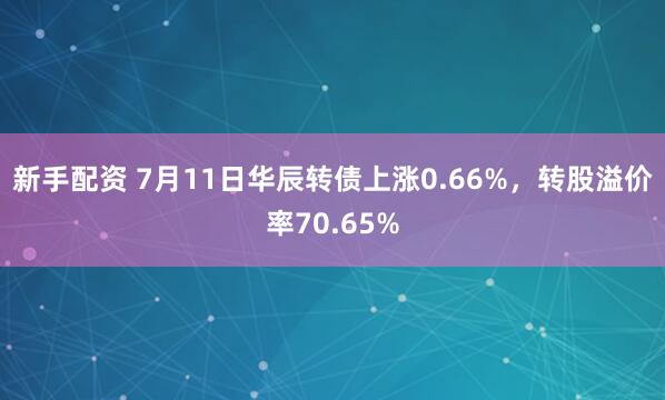 新手配资 7月11日华辰转债上涨0.66%，转股溢价率70.65%