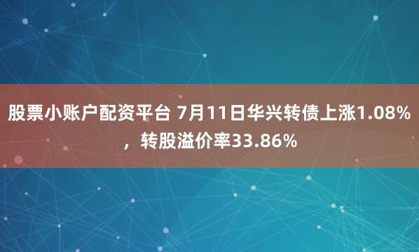 股票小账户配资平台 7月11日华兴转债上涨1.08%，转股溢价率33.86%