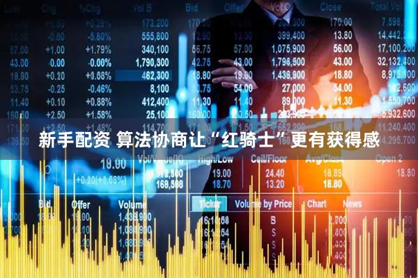 新手配资 算法协商让“红骑士”更有获得感