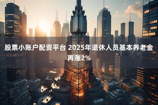 股票小账户配资平台 2025年退休人员基本养老金再涨2%