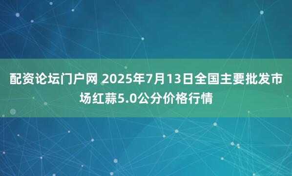 配资论坛门户网 2025年7月13日全国主要批发市场红蒜5.0公分价格行情
