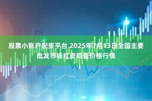 股票小账户配资平台 2025年7月13日全国主要批发市场红皮鸡蛋价格行情