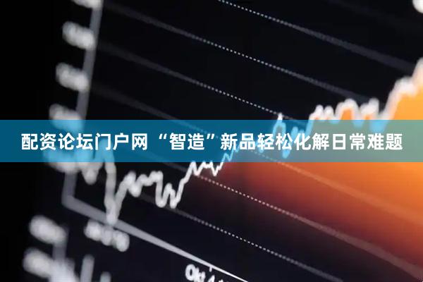 配资论坛门户网 “智造”新品轻松化解日常难题