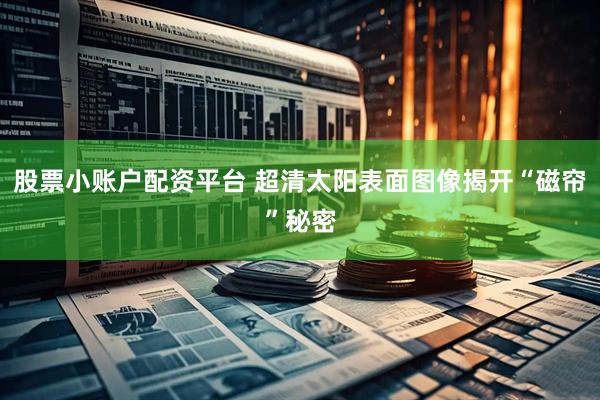 股票小账户配资平台 超清太阳表面图像揭开“磁帘”秘密