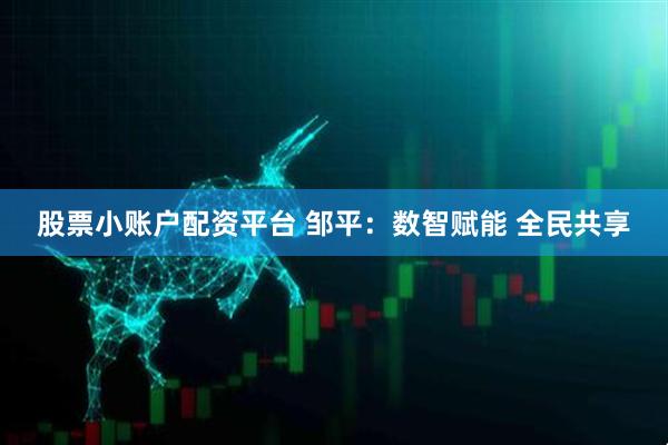股票小账户配资平台 邹平：数智赋能 全民共享