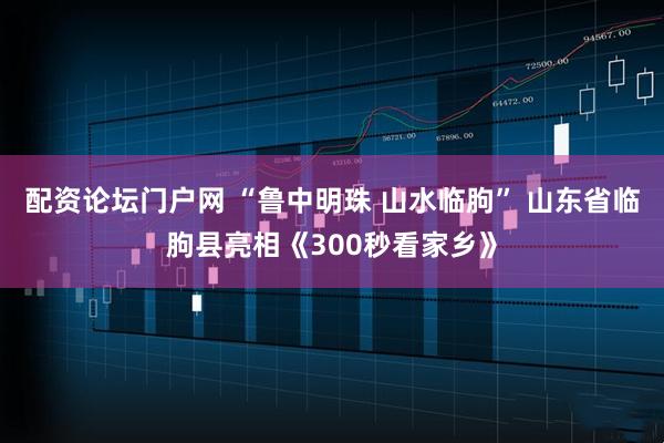 配资论坛门户网 “鲁中明珠 山水临朐” 山东省临朐县亮相《300秒看家乡》