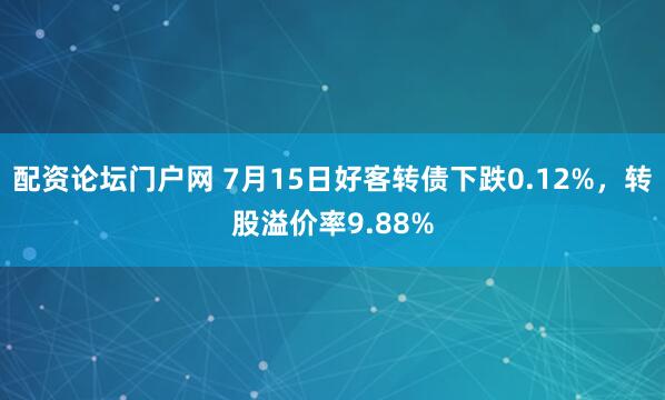 配资论坛门户网 7月15日好客转债下跌0.12%，转股溢价率9.88%