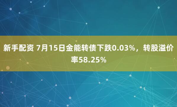 新手配资 7月15日金能转债下跌0.03%，转股溢价率58.25%