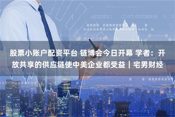 股票小账户配资平台 链博会今日开幕 学者：开放共享的供应链使中美企业都受益｜宅男财经