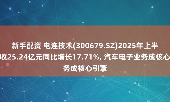 新手配资 电连技术(300679.SZ)2025年上半年营收25.24亿元同比增长17.71%, 汽车电子业务成核心引擎