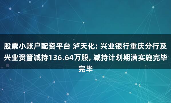 股票小账户配资平台 泸天化: 兴业银行重庆分行及兴业资管减持136.64万股, 减持计划期满实施完毕