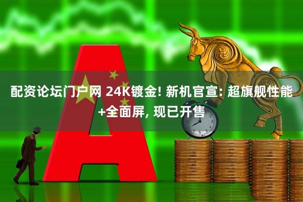 配资论坛门户网 24K镀金! 新机官宣: 超旗舰性能+全面屏, 现已开售
