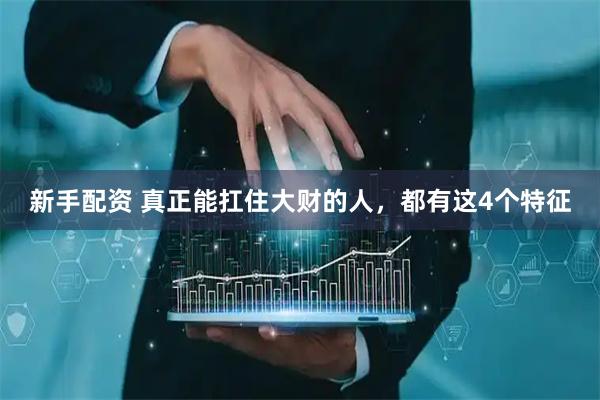 新手配资 真正能扛住大财的人，都有这4个特征