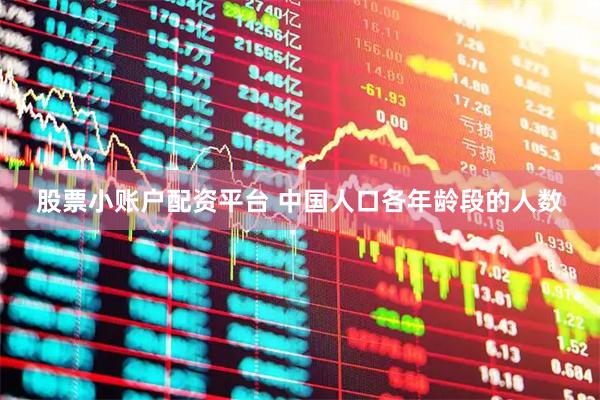 股票小账户配资平台 中国人口各年龄段的人数