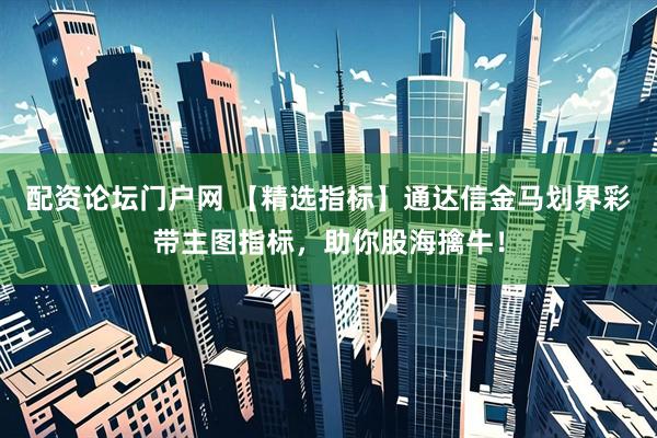 配资论坛门户网 【精选指标】通达信金马划界彩带主图指标，助你股海擒牛！