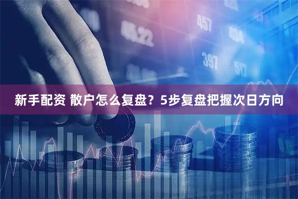 新手配资 散户怎么复盘？5步复盘把握次日方向