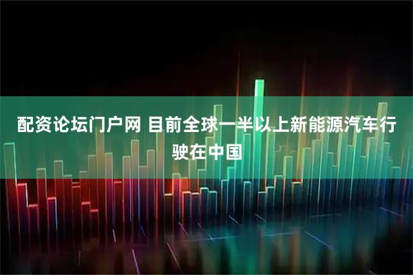 配资论坛门户网 目前全球一半以上新能源汽车行驶在中国