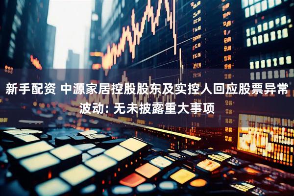 新手配资 中源家居控股股东及实控人回应股票异常波动: 无未披露重大事项