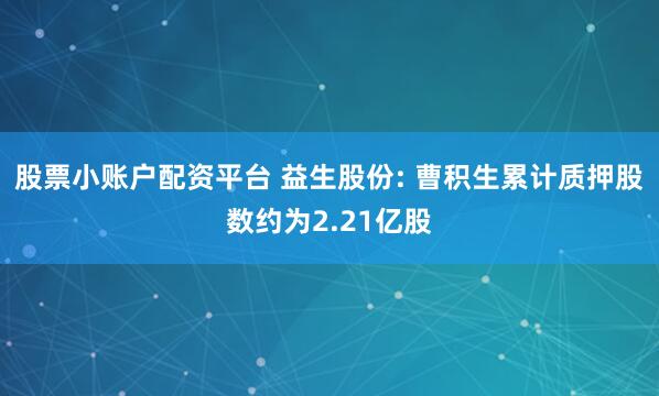股票小账户配资平台 益生股份: 曹积生累计质押股数约为2.21亿股