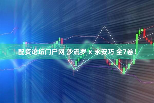 配资论坛门户网 沙流罗 x 永安巧 全7卷！