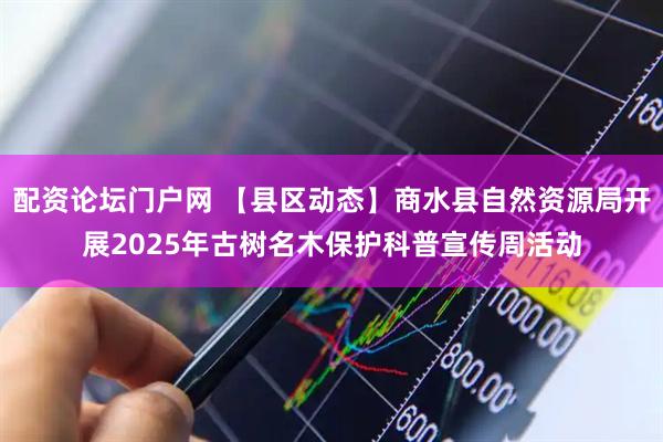 配资论坛门户网 【县区动态】商水县自然资源局开展2025年古树名木保护科普宣传周活动