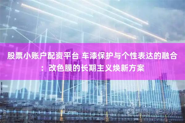 股票小账户配资平台 车漆保护与个性表达的融合：改色膜的长期主义焕新方案