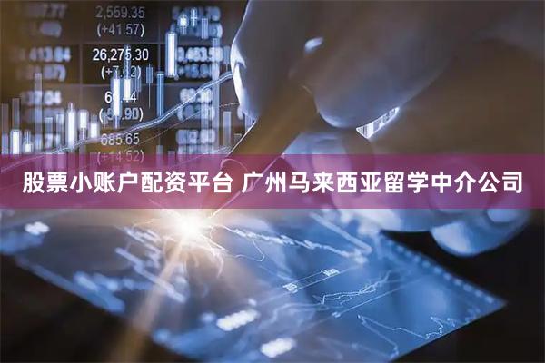 股票小账户配资平台 广州马来西亚留学中介公司