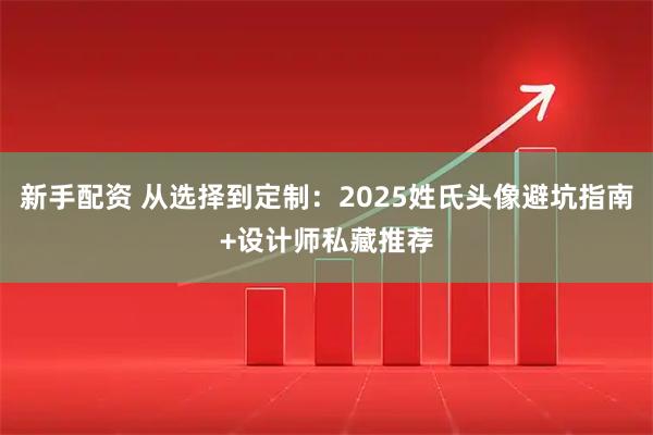 新手配资 从选择到定制：2025姓氏头像避坑指南+设计师私藏推荐