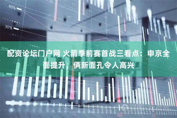 配资论坛门户网 火箭季前赛首战三看点：申京全面提升，俩新面孔令人高兴