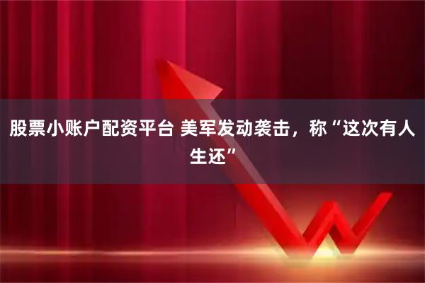 股票小账户配资平台 美军发动袭击，称“这次有人生还”