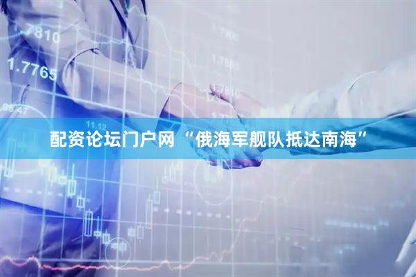 配资论坛门户网 “俄海军舰队抵达南海”