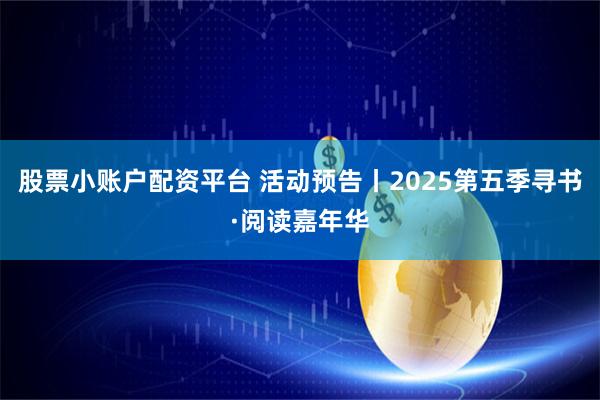 股票小账户配资平台 活动预告丨2025第五季寻书·阅读嘉年华
