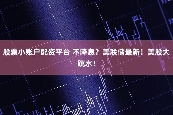 股票小账户配资平台 不降息？美联储最新！美股大跳水！