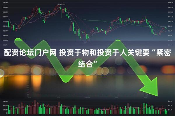 配资论坛门户网 投资于物和投资于人关键要“紧密结合”