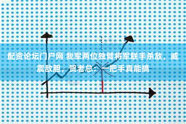 配资论坛门户网 我军两位独臂将军联手杀敌，威震敌胆，贺老总：一把手真能搞