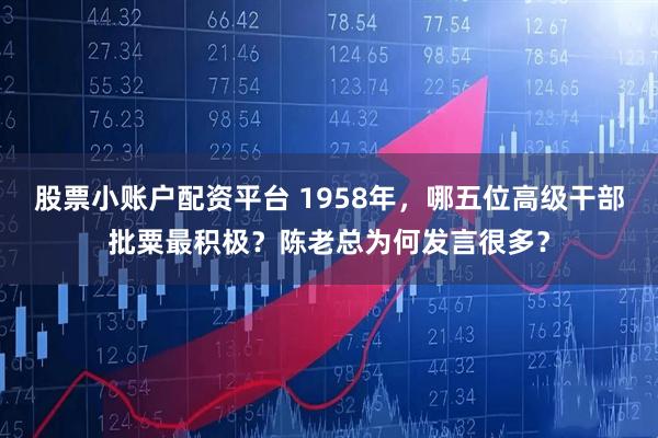 股票小账户配资平台 1958年，哪五位高级干部批粟最积极？陈老总为何发言很多？